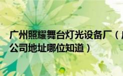 广州照耀舞台灯光设备厂（广州市夜太阳舞台灯光设备有限公司地址哪位知道）