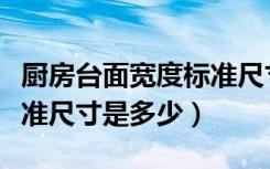 厨房台面宽度标准尺寸图片（一般厨房台面标准尺寸是多少）