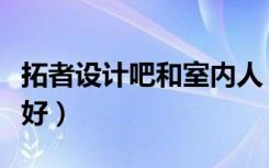 拓者设计吧和室内人（中国室内设计联盟哪个好）