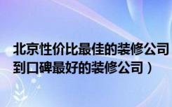 北京性价比最佳的装修公司（长春装修公司哪家好怎么才找到口碑最好的装修公司）