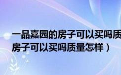 一品嘉园的房子可以买吗质量怎样_房子装修（一品嘉园的房子可以买吗质量怎样）