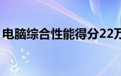 电脑综合性能得分22万（电脑综合性能得分）