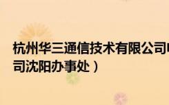 杭州华三通信技术有限公司电话（杭州华三通信技术有限公司沈阳办事处）