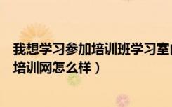 我想学习参加培训班学习室内顶级装修设计（请问大禹家装培训网怎么样）