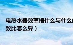 电热水器效率指什么与什么的比值（谁能介绍下电热水器能效比怎么算）