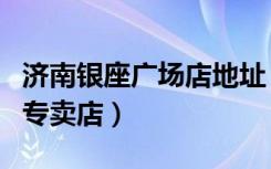 济南银座广场店地址（老庙黄金济南银座广场专卖店）