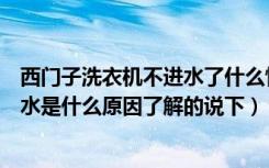 西门子洗衣机不进水了什么情况（西门子全自动洗衣机不进水是什么原因了解的说下）