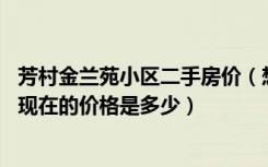 芳村金兰苑小区二手房价（想问一下,芳村春兰街小区二手房现在的价格是多少）