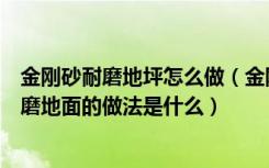 金刚砂耐磨地坪怎么做（金刚砂耐磨地坪材料价格金刚砂耐磨地面的做法是什么）