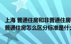 上海 普通住房和非普通住房有什么区别（上海普通住房和非普通住房怎么区分标准是什么）