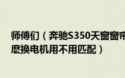 师傅们（奔驰S350天窗窗帘开的了 但是关不上需要换电机麽换电机用不用匹配）