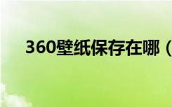 360壁纸保存在哪（360壁纸保存在哪）