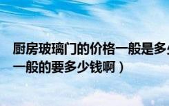 厨房玻璃门的价格一般是多少钱（谁知道厨房的推拉玻璃门一般的要多少钱啊）