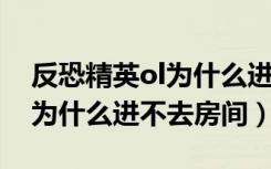 反恐精英ol为什么进不了游戏（反恐精英OL为什么进不去房间）