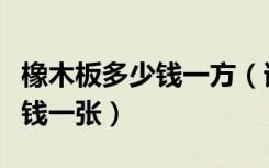 橡木板多少钱一方（谁解答下橡木实木板多少钱一张）