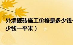 外墙瓷砖施工价格是多少钱一平方（外墙瓷砖施工价格是多少钱一平米）