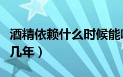 酒精依赖什么时候能喝死（酒精依赖喝死需要几年）