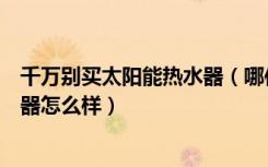 千万别买太阳能热水器（哪位用过的朋友知道宝太阳能热水器怎么样）