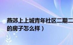 燕郊上上城青年社区二期二手房价?（燕郊上上城青年新城的房子怎么样）