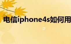 电信iphone4s如何用4g（电信 iphone4s）