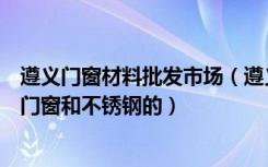 遵义门窗材料批发市场（遵义市哪个建材市场专门做铝合金门窗和不锈钢的）