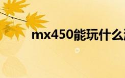 mx450能玩什么游戏（mx4配置）