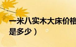 一米八实木大床价格（1米8实木床价格一般是多少）