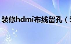 装修hdmi布线留孔（装修中hdmi线怎么留）