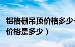 铝格栅吊顶价格多少一平方米（金属格栅吊顶价格是多少）