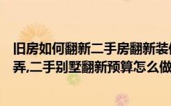 旧房如何翻新二手房翻新装修步骤（别墅重新翻新装修怎么弄,二手别墅翻新预算怎么做）