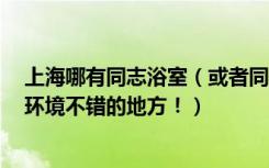 上海哪有同志浴室（或者同志聚集地 说几个比较火一点的 环境不错的地方！）