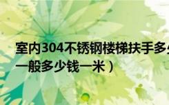 室内304不锈钢楼梯扶手多少钱一米（304不锈钢楼梯扶手一般多少钱一米）