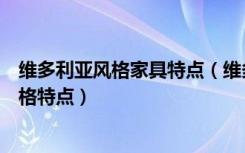 维多利亚风格家具特点（维多利亚时代的室内装饰与家居风格特点）