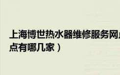 上海博世热水器维修服务网点（谁知道上海博世热水器保修点有哪几家）