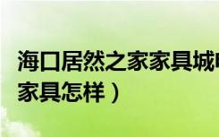 海口居然之家家具城电话（海口居然之家槟榔家具怎样）