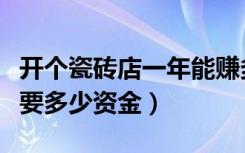 开个瓷砖店一年能赚多少（开个瓷砖店大概需要多少资金）