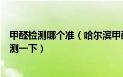 甲醛检测哪个准（哈尔滨甲醛检测哪家好装修完了房子想检测一下）