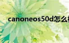 canoneos50d怎么样（canoneos50d）