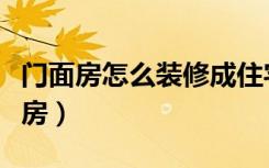 门面房怎么装修成住宅（门面房怎么装修成住房）