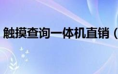 触摸查询一体机直销（触摸查询一体机价格）