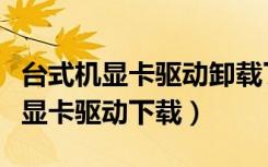 台式机显卡驱动卸载了重启后点不亮（台式机显卡驱动下载）