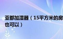 亚都加湿器（15平方米的房间 想要纯净型的 哪款好 美的的也可以）