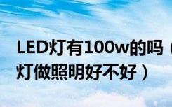 LED灯有100w的吗（问一下100w大功率led灯做照明好不好）