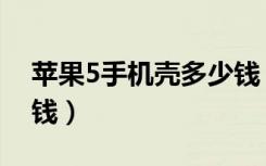 苹果5手机壳多少钱（苹果5装饰壳一个多少钱）