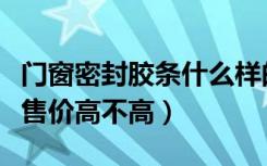 门窗密封胶条什么样的好（门窗幕墙密封胶条售价高不高）