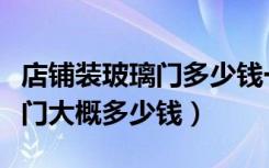 店铺装玻璃门多少钱一平方（店铺装修的玻璃门大概多少钱）