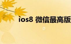 ios8 微信最高版本（ios8 4越狱）