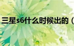 三星s6什么时候出的（三星s6什么时候上市）