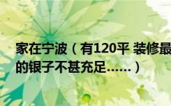 家在宁波（有120平 装修最低预算要多少 请大家帮帮忙 偶的银子不甚充足……）