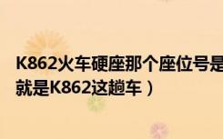 K862火车硬座那个座位号是两个人并且靠近窗户的急急急（就是K862这趟车）